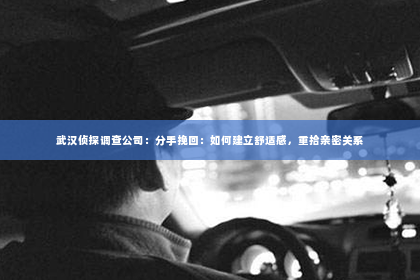 武汉侦探调查公司：分手挽回：如何建立舒适感，重拾亲密关系