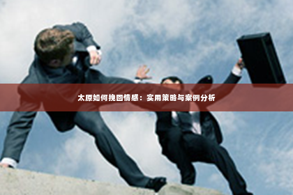 太原如何挽回情感：实用策略与案例分析
