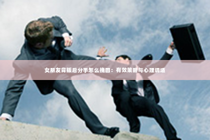 女朋友背叛后分手怎么挽回：有效策略与心理调适