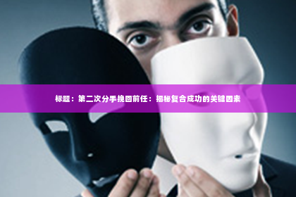 标题：第二次分手挽回前任：揭秘复合成功的关键因素