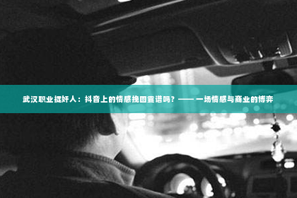 武汉职业捉奸人：抖音上的情感挽回靠谱吗？—— 一场情感与商业的博弈