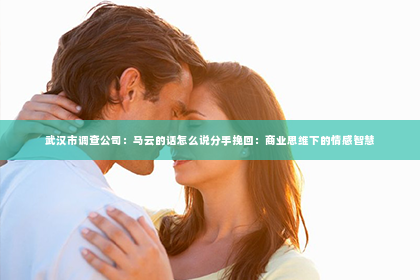 武汉市调查公司：马云的话怎么说分手挽回：商业思维下的情感智慧