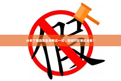 分手了挽回女生说再试一试：如何巧妙重启关系？