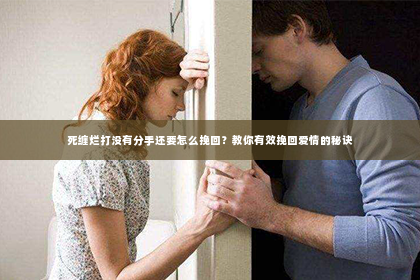 死缠烂打没有分手还要怎么挽回？教你有效挽回爱情的秘诀