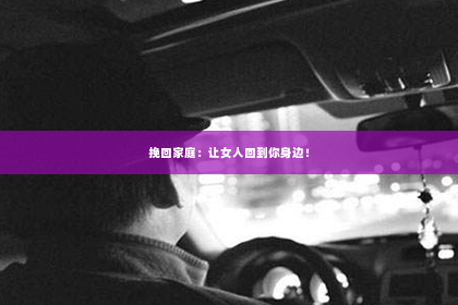 挽回家庭：让女人回到你身边！