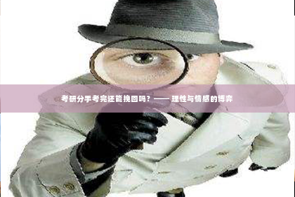 考研分手考完还能挽回吗？—— 理性与情感的博弈