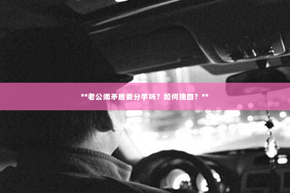 **老公闹矛盾要分手吗？如何挽回？**