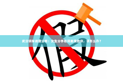 武汉侦探调查公司：女生分手后说要挽回你，该怎么办？