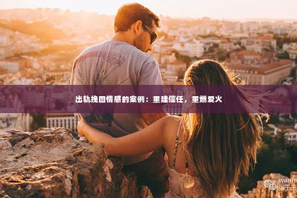 出轨挽回情感的案例：重建信任，重燃爱火