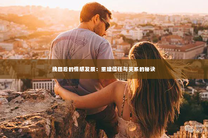 挽回后的情感发展：重建信任与关系的秘诀