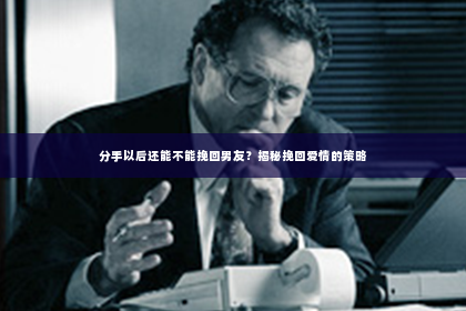 分手以后还能不能挽回男友？揭秘挽回爱情的策略