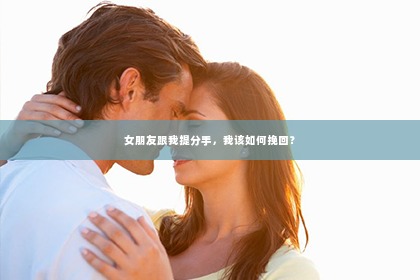 女朋友跟我提分手，我该如何挽回？
