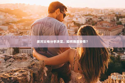 反对父母分手决定，如何挽回爱情？
