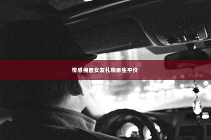 情感挽回女友礼物男生平价