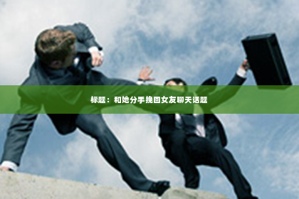 标题：和她分手挽回女友聊天话题
