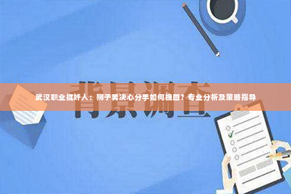 武汉职业捉奸人：狮子男决心分手如何挽回？专业分析及策略指导