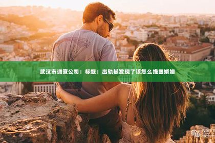 武汉市调查公司：标题：出轨被发现了该怎么挽回婚姻