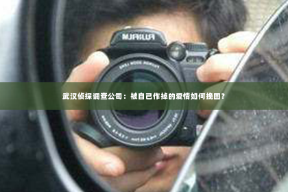 武汉侦探调查公司：被自己作掉的爱情如何挽回？