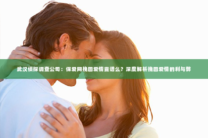武汉侦探调查公司：保爱网挽回爱情靠谱么？深度解析挽回爱情的利与弊