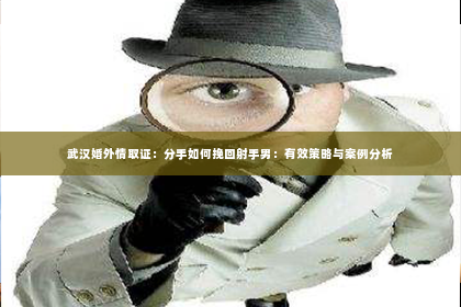 武汉婚外情取证：分手如何挽回射手男：有效策略与案例分析
