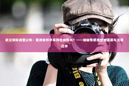 武汉侦探调查公司：能用假怀孕来挽回爱情吗？——揭秘情感挽回的道德与法律边界