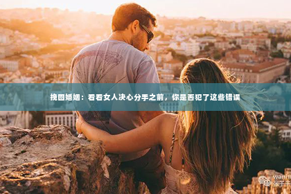 挽回婚姻：看看女人决心分手之前，你是否犯了这些错误