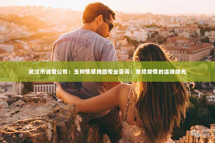 武汉市调查公司：玉树情感挽回专业咨询：重拾爱情的温暖阳光
