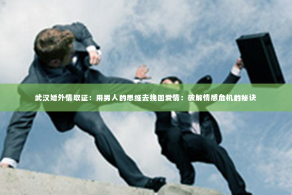 武汉婚外情取证：用男人的思维去挽回爱情：破解情感危机的秘诀