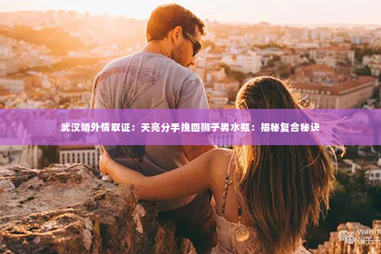 武汉婚外情取证：天亮分手挽回狮子男水瓶：揭秘复合秘诀
