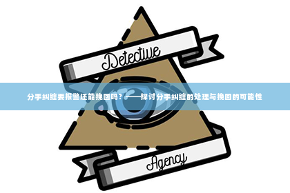 分手纠缠要报警还能挽回吗？——探讨分手纠缠的处理与挽回的可能性