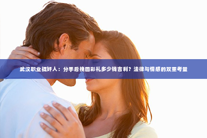 武汉职业捉奸人：分手后挽回彩礼多少钱吉利？法律与情感的双重考量
