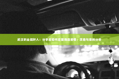 武汉职业捉奸人：分手后如何见面挽回爱情：攻略与案例分析