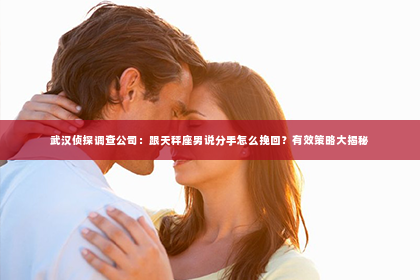 武汉侦探调查公司：跟天秤座男说分手怎么挽回？有效策略大揭秘