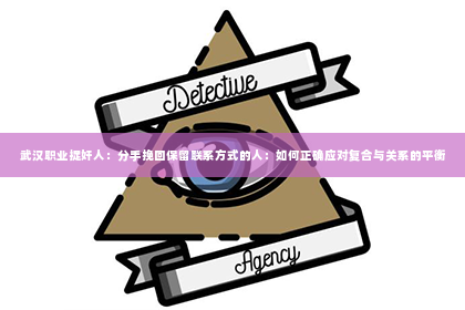 武汉职业捉奸人：分手挽回保留联系方式的人：如何正确应对复合与关系的平衡