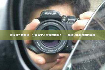 武汉婚外情取证：分手后女人绝情挽回吗？——揭秘分手后挽回的真相