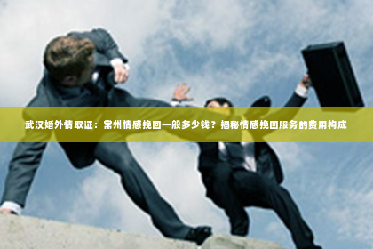 武汉婚外情取证：常州情感挽回一般多少钱？揭秘情感挽回服务的费用构成