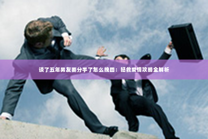 谈了五年男友要分手了怎么挽回：拯救爱情攻略全解析