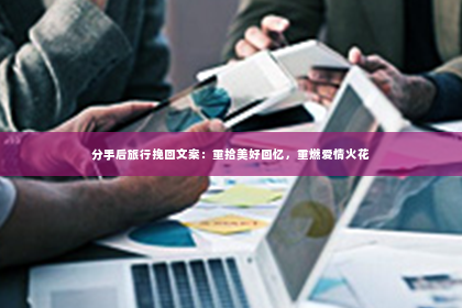 分手后旅行挽回文案：重拾美好回忆，重燃爱情火花