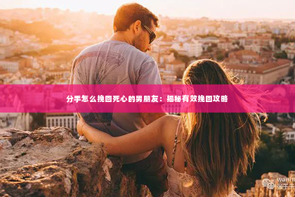 分手怎么挽回死心的男朋友：揭秘有效挽回攻略