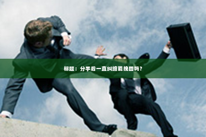 标题：分手后一直纠缠能挽回吗？