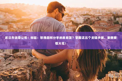 武汉市调查公司：标题：想挽回刚分手的男朋友？掌握这五个关键步骤，重燃爱情火花！