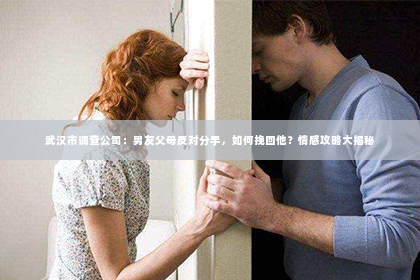 武汉市调查公司：男友父母反对分手，如何挽回他？情感攻略大揭秘