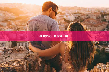 挽回女友？教你这三招！
