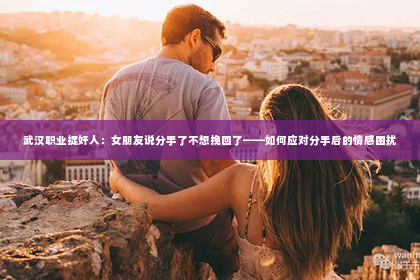 武汉职业捉奸人：女朋友说分手了不想挽回了——如何应对分手后的情感困扰