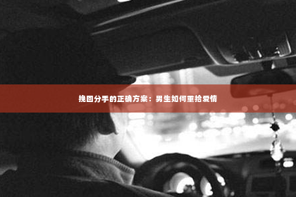 挽回分手的正确方案：男生如何重拾爱情