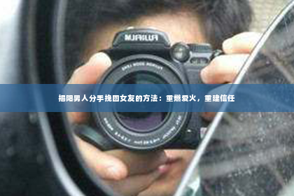 揭阳男人分手挽回女友的方法：重燃爱火，重建信任
