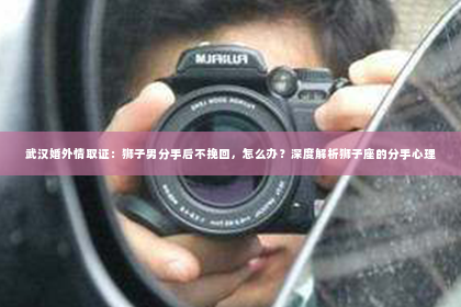 武汉婚外情取证：狮子男分手后不挽回，怎么办？深度解析狮子座的分手心理