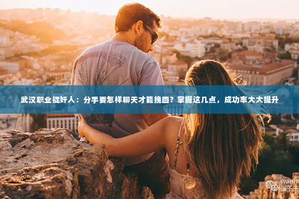 武汉职业捉奸人：分手要怎样聊天才能挽回？掌握这几点，成功率大大提升