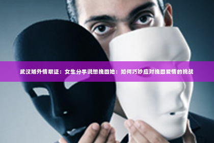 武汉婚外情取证：女生分手说想挽回她：如何巧妙应对挽回爱情的挑战