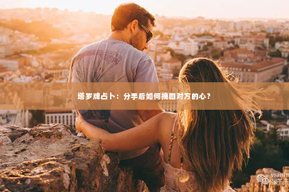 塔罗牌占卜：分手后如何挽回对方的心？